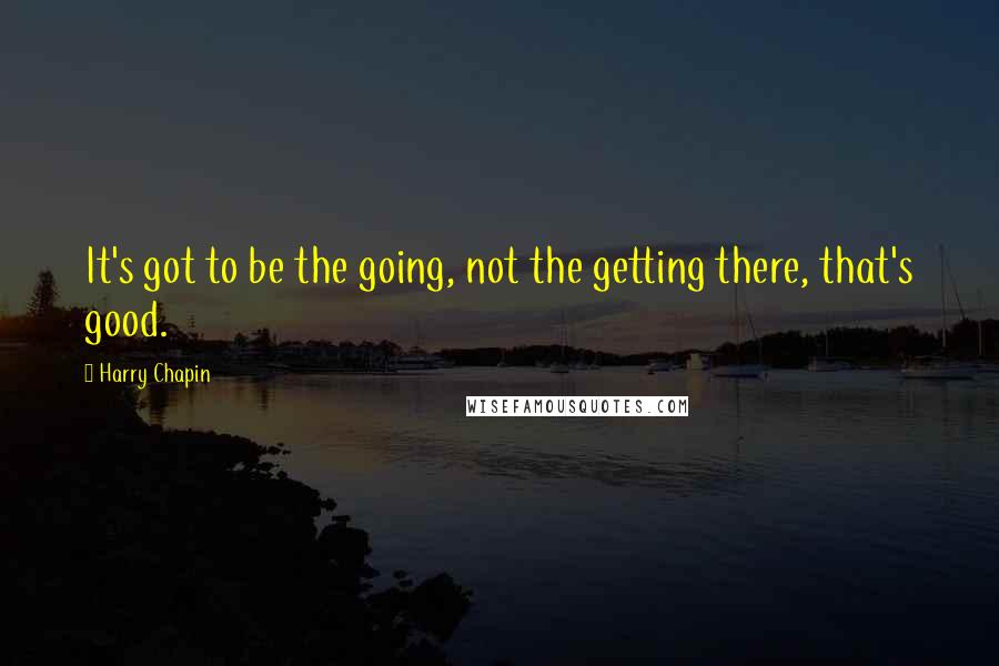 Harry Chapin Quotes: It's got to be the going, not the getting there, that's good.