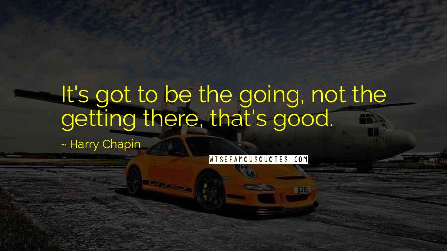 Harry Chapin Quotes: It's got to be the going, not the getting there, that's good.