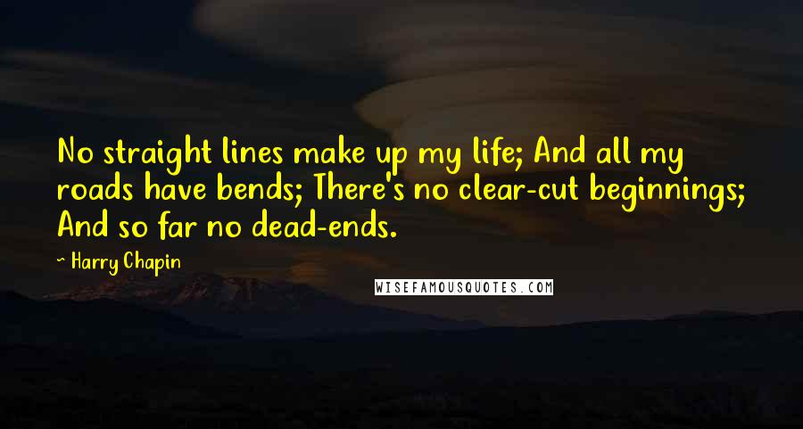 Harry Chapin Quotes: No straight lines make up my life; And all my roads have bends; There's no clear-cut beginnings; And so far no dead-ends.