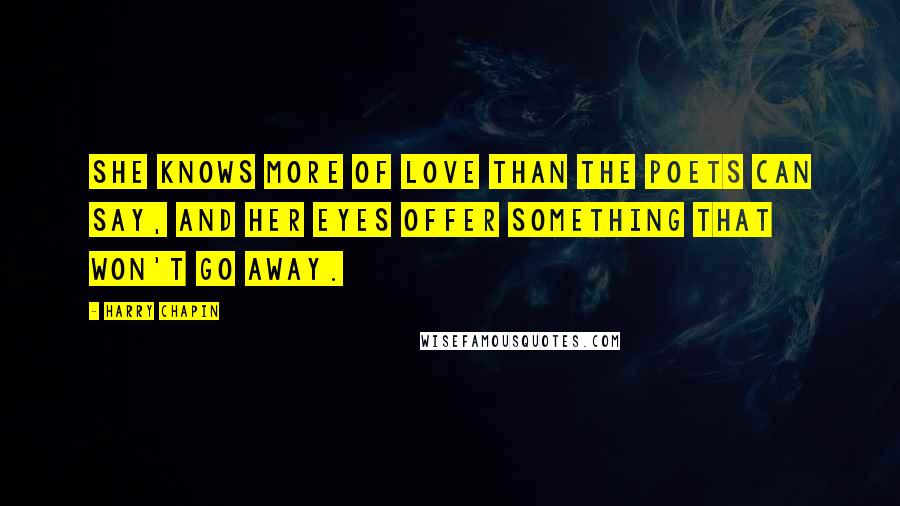 Harry Chapin Quotes: She knows more of love than the poets can say, and her eyes offer something that won't go away.