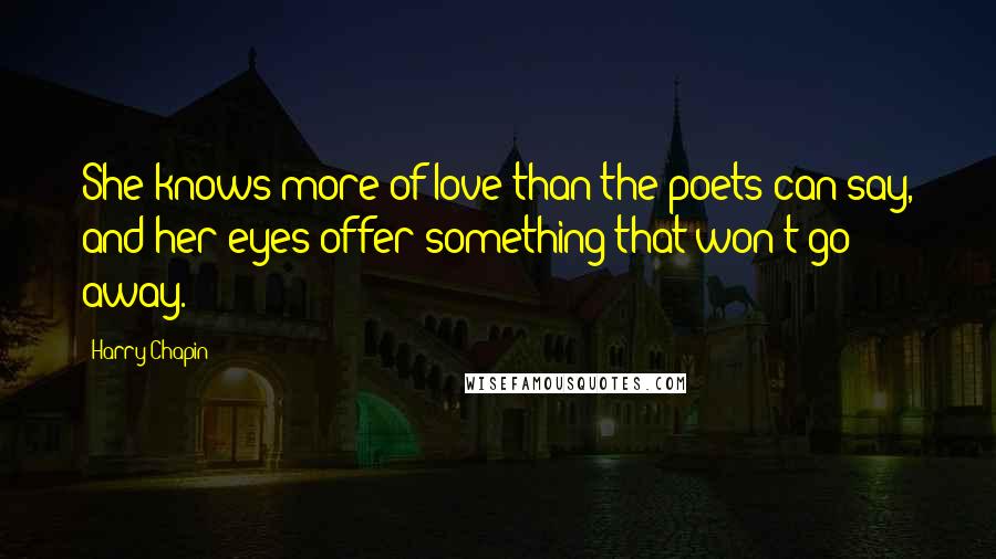 Harry Chapin Quotes: She knows more of love than the poets can say, and her eyes offer something that won't go away.