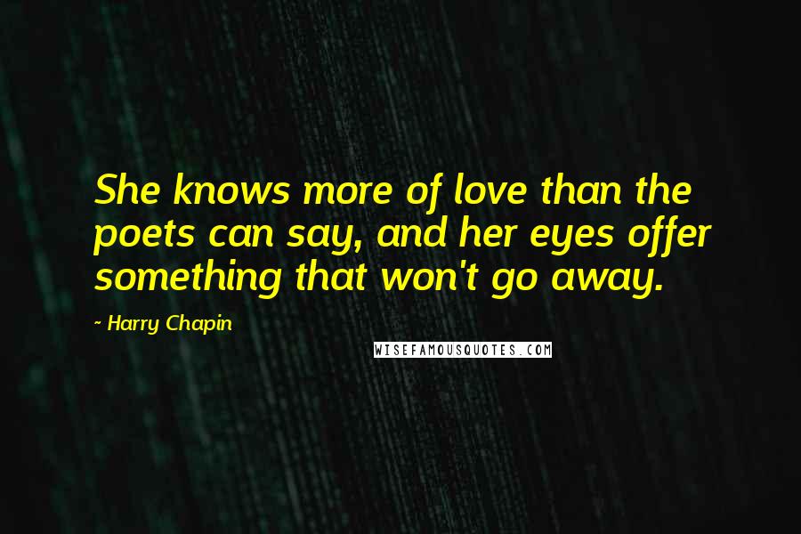 Harry Chapin Quotes: She knows more of love than the poets can say, and her eyes offer something that won't go away.