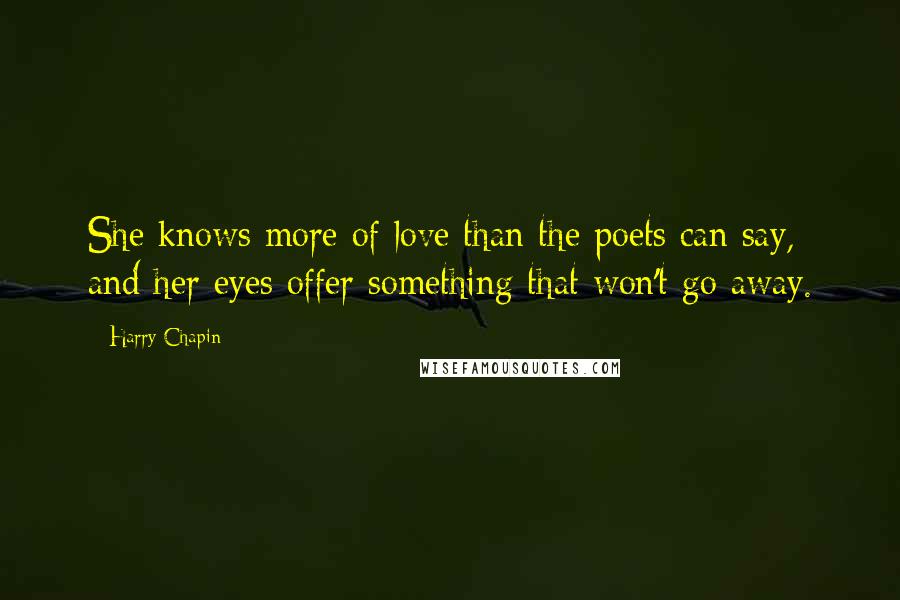Harry Chapin Quotes: She knows more of love than the poets can say, and her eyes offer something that won't go away.