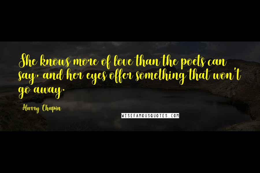 Harry Chapin Quotes: She knows more of love than the poets can say, and her eyes offer something that won't go away.