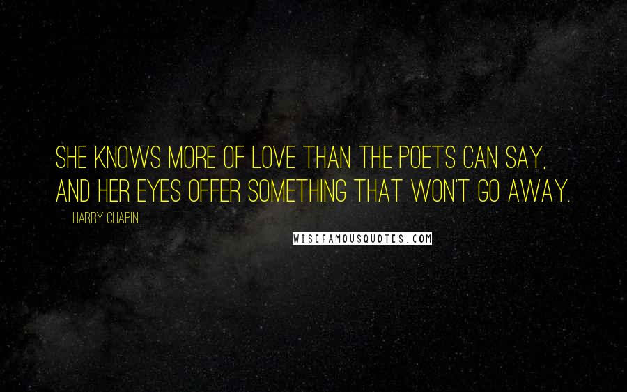 Harry Chapin Quotes: She knows more of love than the poets can say, and her eyes offer something that won't go away.