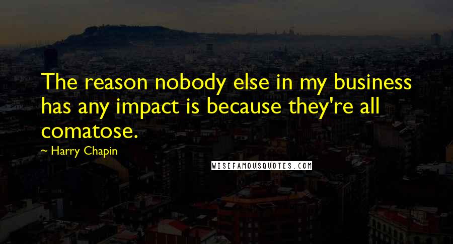 Harry Chapin Quotes: The reason nobody else in my business has any impact is because they're all comatose.