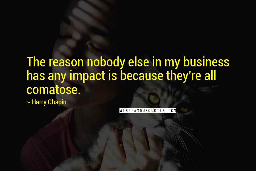 Harry Chapin Quotes: The reason nobody else in my business has any impact is because they're all comatose.