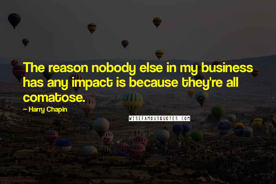 Harry Chapin Quotes: The reason nobody else in my business has any impact is because they're all comatose.