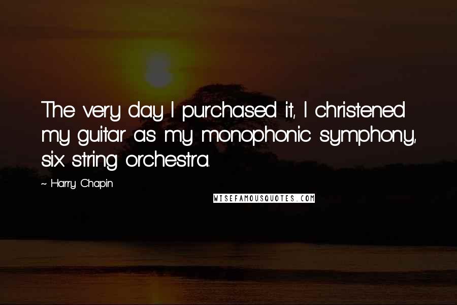 Harry Chapin Quotes: The very day I purchased it, I christened my guitar as my monophonic symphony, six string orchestra.