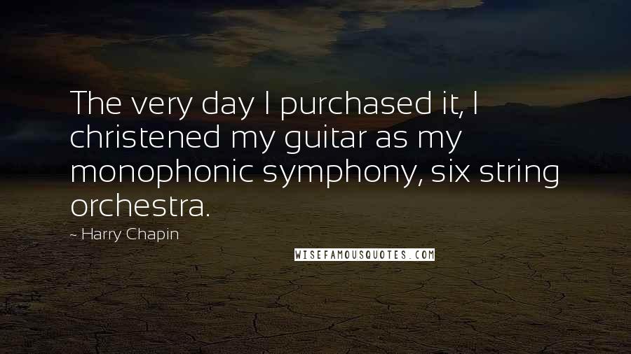 Harry Chapin Quotes: The very day I purchased it, I christened my guitar as my monophonic symphony, six string orchestra.