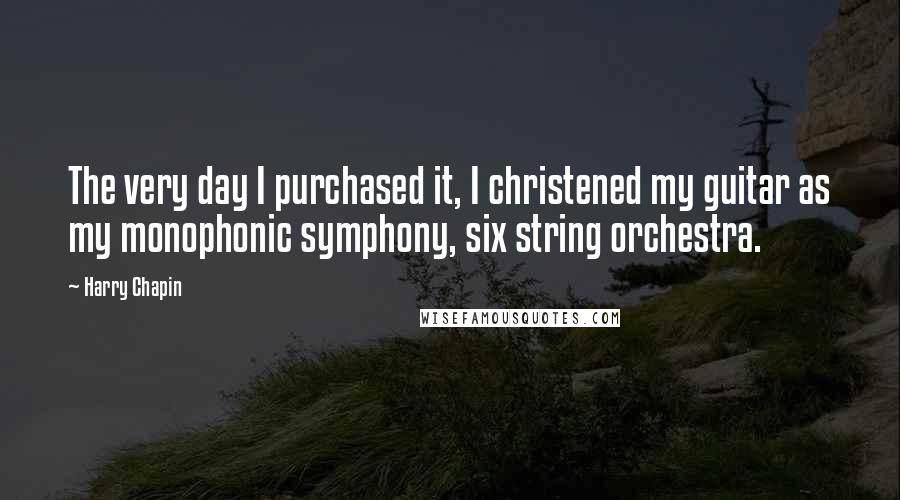 Harry Chapin Quotes: The very day I purchased it, I christened my guitar as my monophonic symphony, six string orchestra.