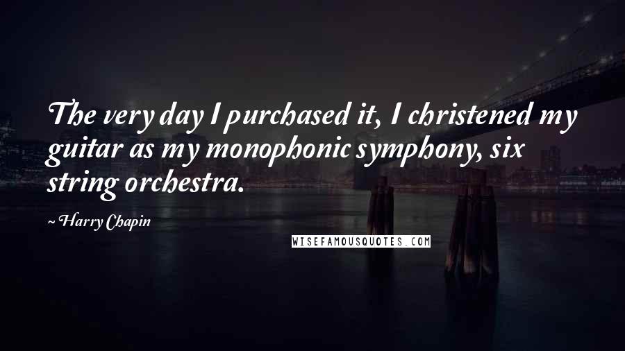 Harry Chapin Quotes: The very day I purchased it, I christened my guitar as my monophonic symphony, six string orchestra.