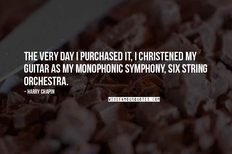 Harry Chapin Quotes: The very day I purchased it, I christened my guitar as my monophonic symphony, six string orchestra.