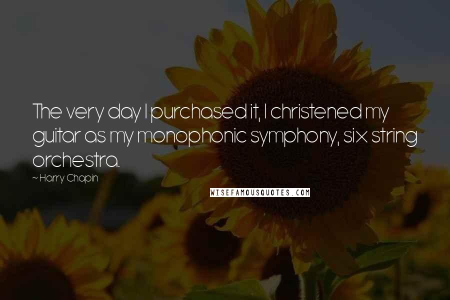 Harry Chapin Quotes: The very day I purchased it, I christened my guitar as my monophonic symphony, six string orchestra.