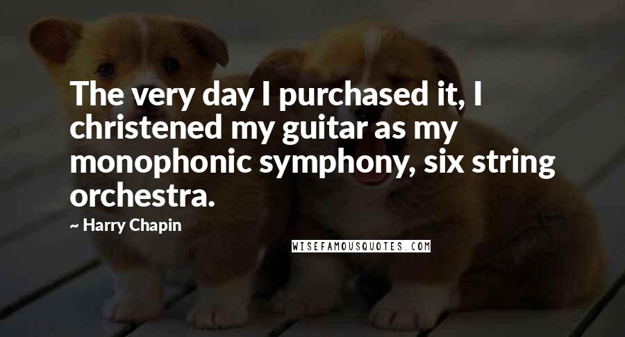 Harry Chapin Quotes: The very day I purchased it, I christened my guitar as my monophonic symphony, six string orchestra.