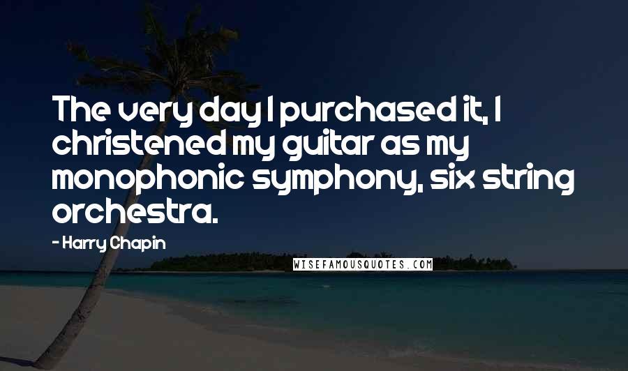 Harry Chapin Quotes: The very day I purchased it, I christened my guitar as my monophonic symphony, six string orchestra.