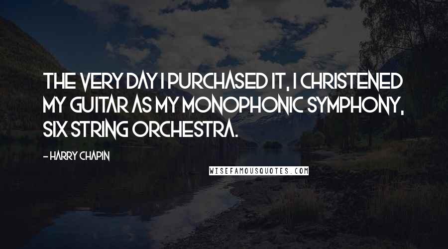 Harry Chapin Quotes: The very day I purchased it, I christened my guitar as my monophonic symphony, six string orchestra.