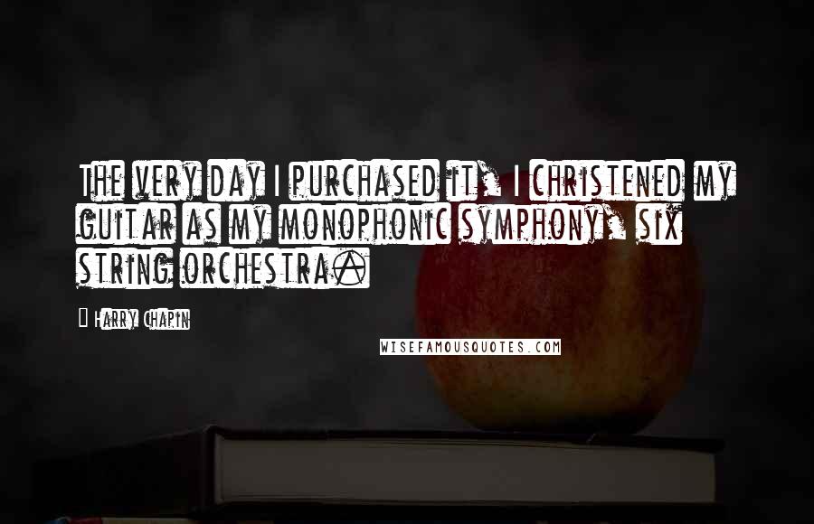 Harry Chapin Quotes: The very day I purchased it, I christened my guitar as my monophonic symphony, six string orchestra.