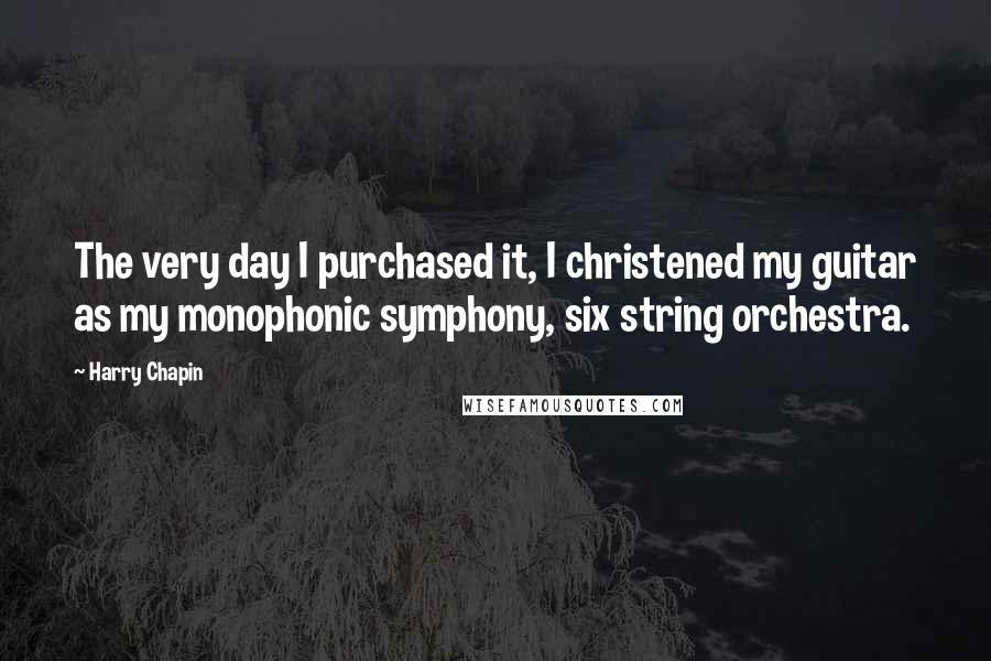 Harry Chapin Quotes: The very day I purchased it, I christened my guitar as my monophonic symphony, six string orchestra.