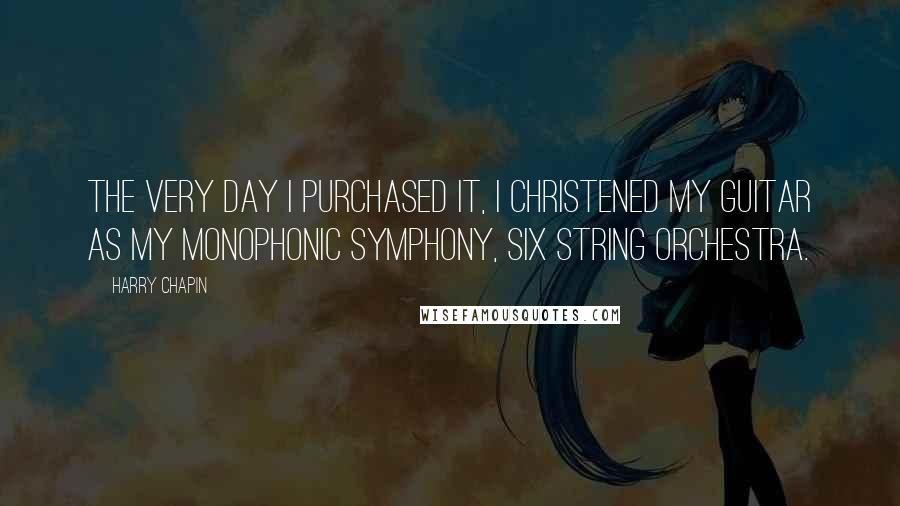 Harry Chapin Quotes: The very day I purchased it, I christened my guitar as my monophonic symphony, six string orchestra.