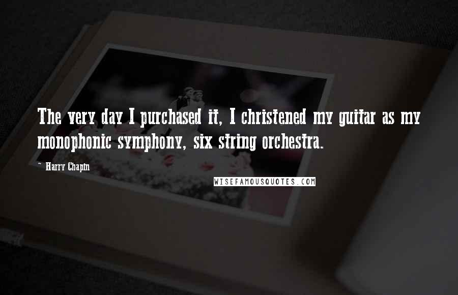 Harry Chapin Quotes: The very day I purchased it, I christened my guitar as my monophonic symphony, six string orchestra.