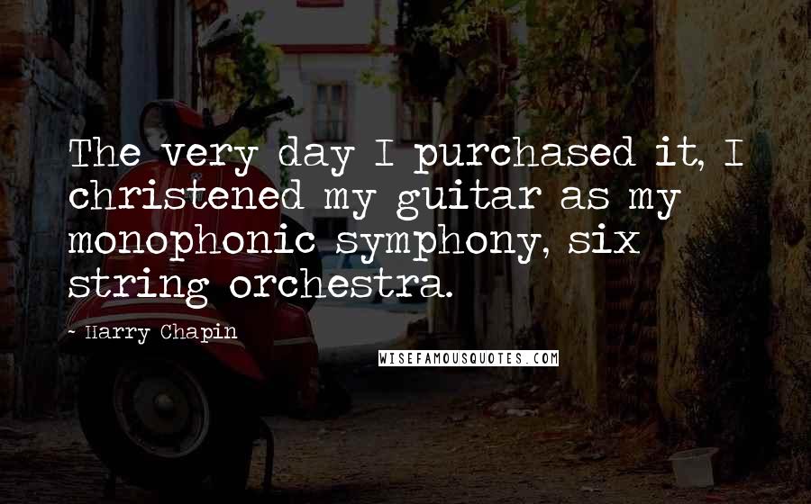 Harry Chapin Quotes: The very day I purchased it, I christened my guitar as my monophonic symphony, six string orchestra.