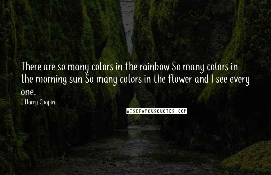 Harry Chapin Quotes: There are so many colors in the rainbow So many colors in the morning sun So many colors in the flower and I see every one.