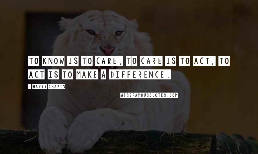 Harry Chapin Quotes: To know is to care, to care is to act, to act is to make a difference.