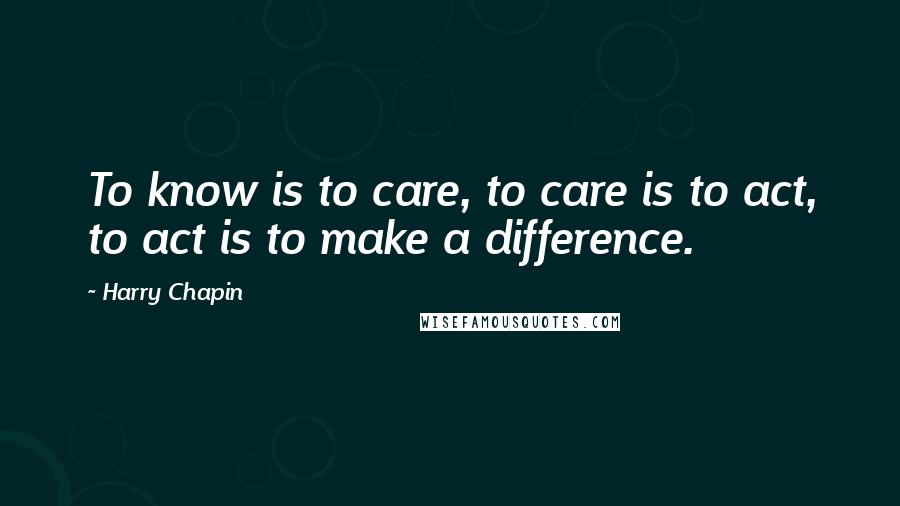 Harry Chapin Quotes: To know is to care, to care is to act, to act is to make a difference.
