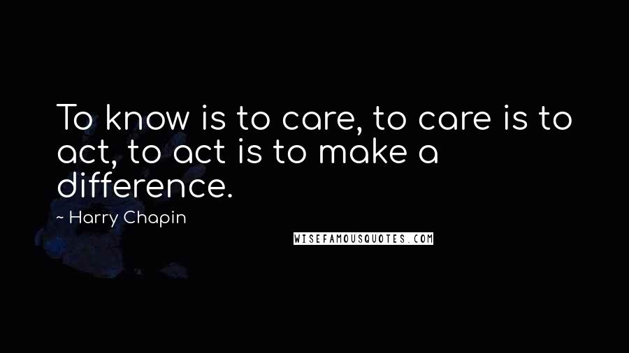 Harry Chapin Quotes: To know is to care, to care is to act, to act is to make a difference.