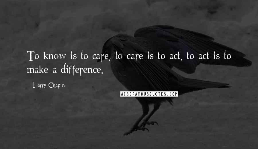 Harry Chapin Quotes: To know is to care, to care is to act, to act is to make a difference.