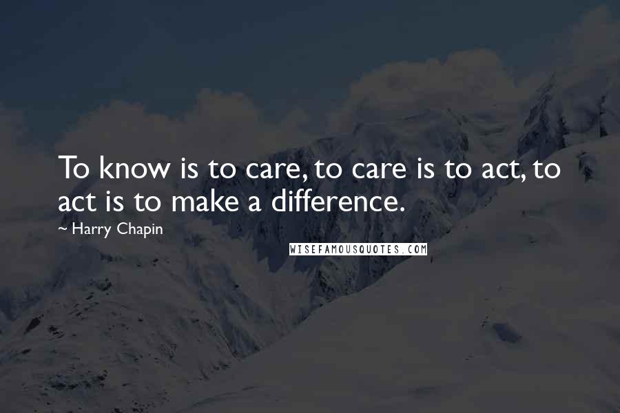 Harry Chapin Quotes: To know is to care, to care is to act, to act is to make a difference.
