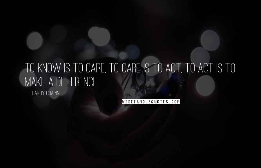 Harry Chapin Quotes: To know is to care, to care is to act, to act is to make a difference.
