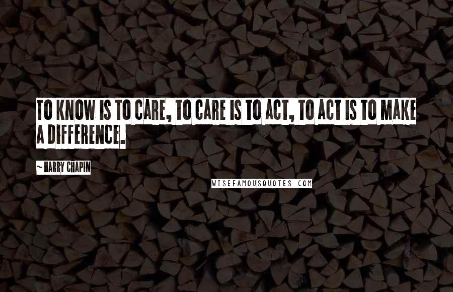Harry Chapin Quotes: To know is to care, to care is to act, to act is to make a difference.