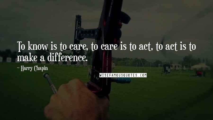 Harry Chapin Quotes: To know is to care, to care is to act, to act is to make a difference.