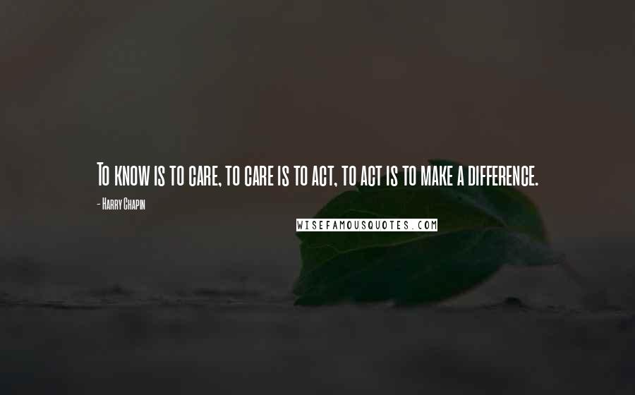 Harry Chapin Quotes: To know is to care, to care is to act, to act is to make a difference.