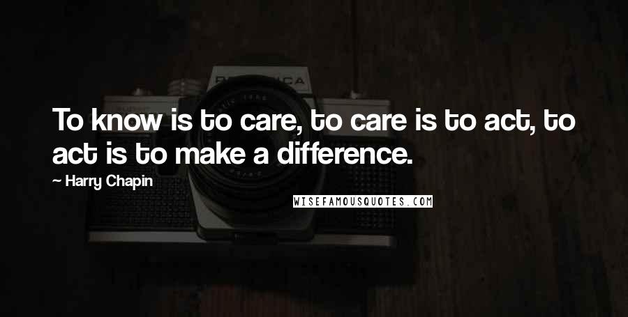 Harry Chapin Quotes: To know is to care, to care is to act, to act is to make a difference.