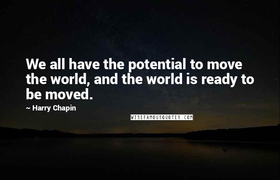 Harry Chapin Quotes: We all have the potential to move the world, and the world is ready to be moved.