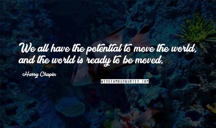 Harry Chapin Quotes: We all have the potential to move the world, and the world is ready to be moved.