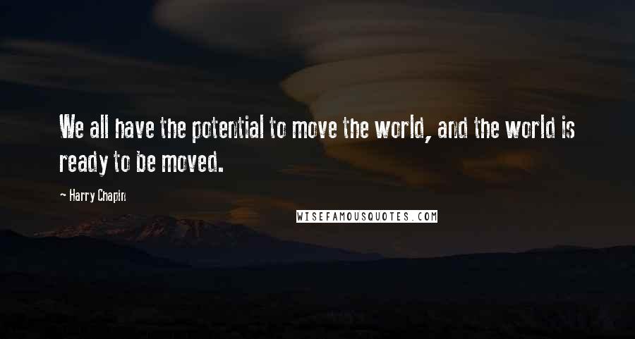 Harry Chapin Quotes: We all have the potential to move the world, and the world is ready to be moved.