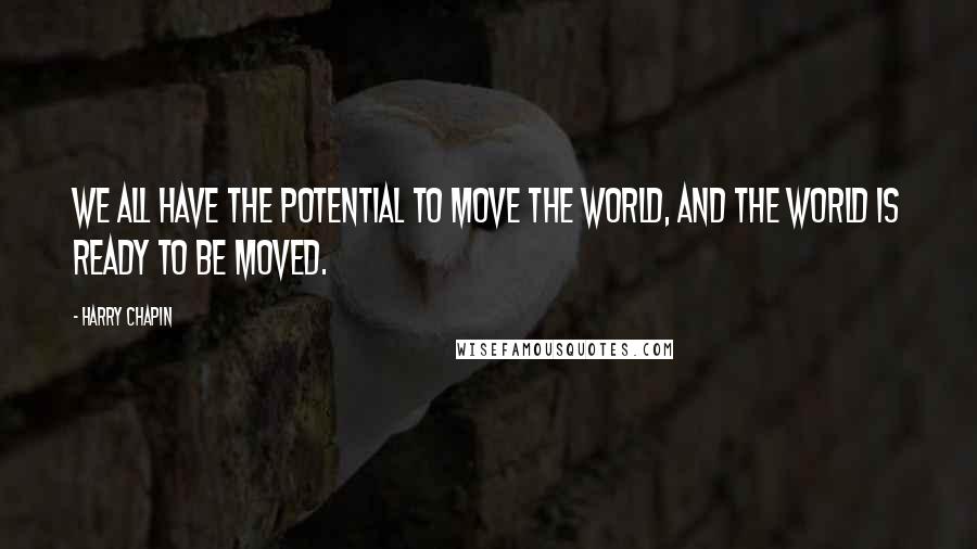 Harry Chapin Quotes: We all have the potential to move the world, and the world is ready to be moved.