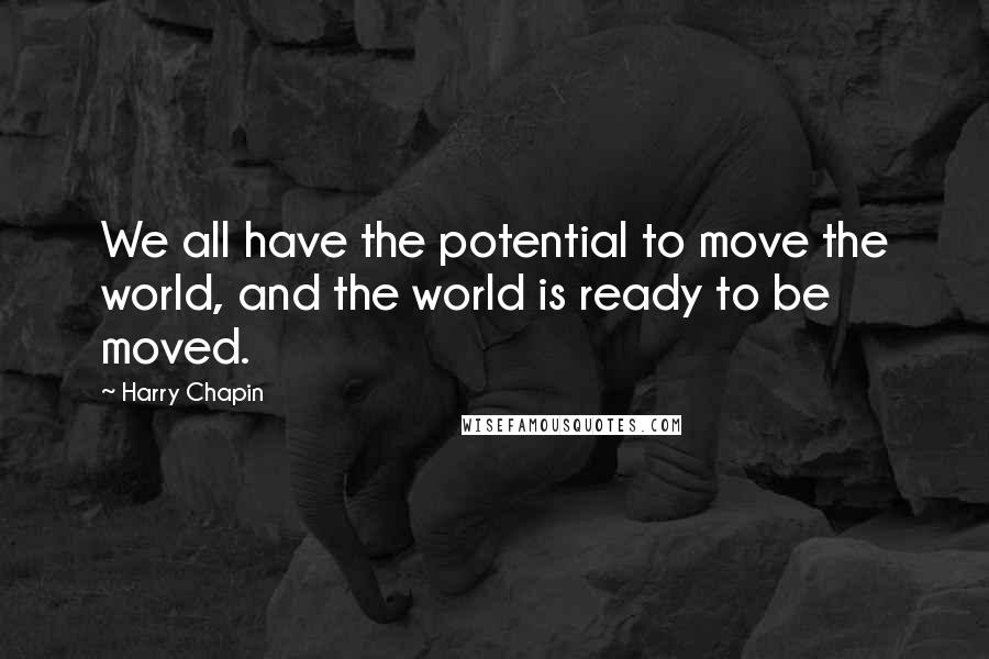 Harry Chapin Quotes: We all have the potential to move the world, and the world is ready to be moved.