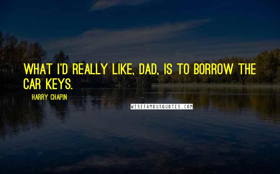 Harry Chapin Quotes: What I'd really like, Dad, is to borrow the car keys.