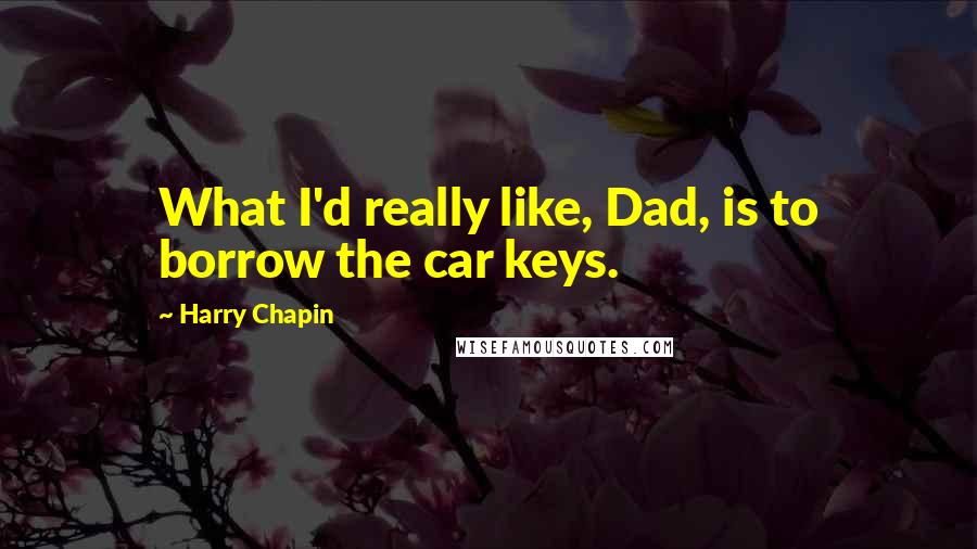 Harry Chapin Quotes: What I'd really like, Dad, is to borrow the car keys.