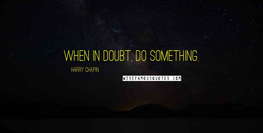 Harry Chapin Quotes: When in doubt, do something.