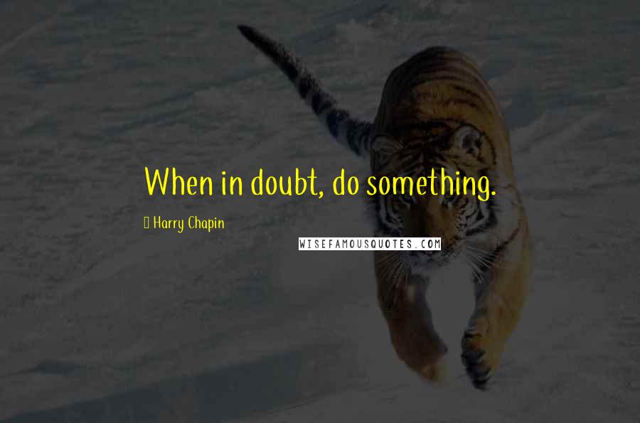 Harry Chapin Quotes: When in doubt, do something.