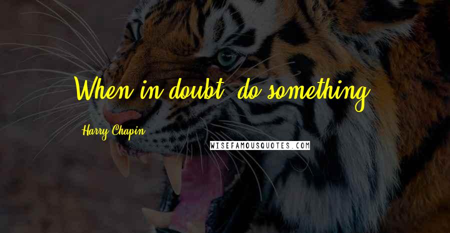 Harry Chapin Quotes: When in doubt, do something.