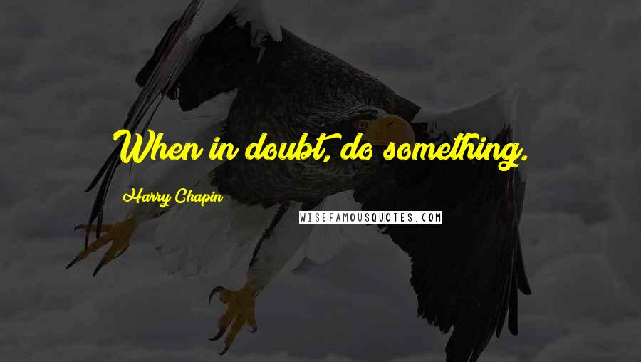 Harry Chapin Quotes: When in doubt, do something.