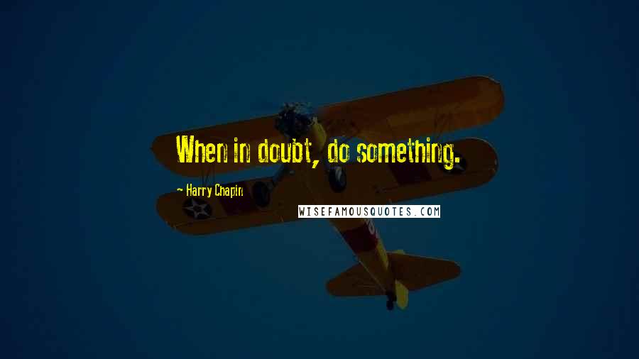 Harry Chapin Quotes: When in doubt, do something.