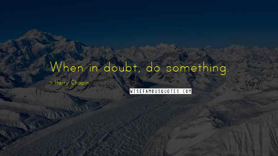 Harry Chapin Quotes: When in doubt, do something.